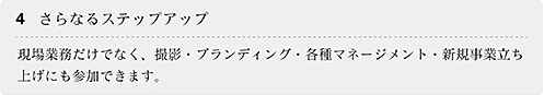 4.さらなるステップアップ 現場業務だけでなく、撮影・ブランディング・各種マネージメント・新規事業立ち上げにも参加できます。